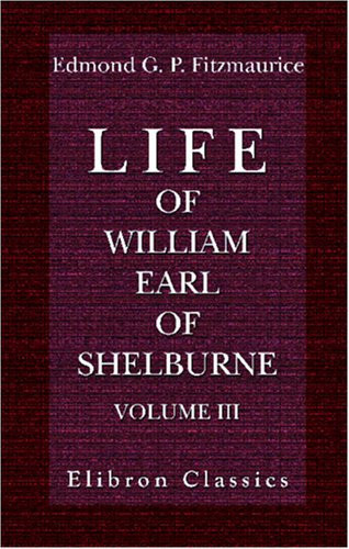 Life of William, Earl of Shelburne, Afterwards First Marquess of Lansdowne With Extracts from His Papers and Correspondence, 1776-1805