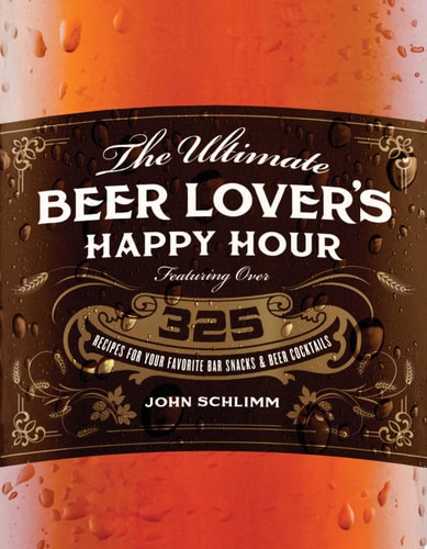 Ultimate Beer Lover’s Happy Hour Over 325 Recipes for Your Favorite Bar Snacks and Beer Cocktails