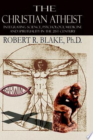The Christian Atheist Integrating Science, Psychology, Medicine and Spirituality in the 21St Century