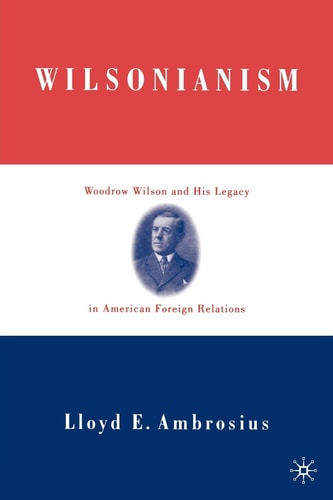 Wilsonianism Woodrow Wilson and His Legacy in American Foreign Relations