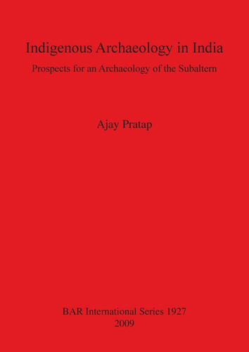 Indigenous Archaeology in India: Prospects for an Archaeology of the Subaltern (BAR International Series)
