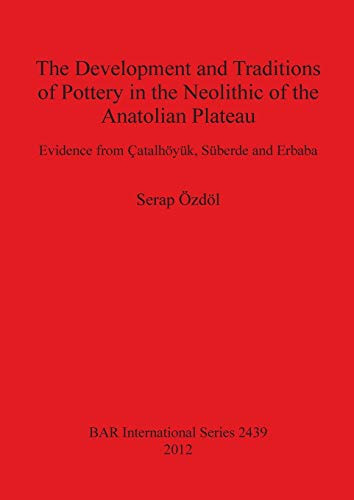 The Development and Traditions of Pottery in the Neolithic of the Anatolian Plateau Evidence from Çatalhöyük, Süberde and Erbaba