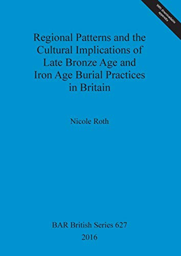 Regional Patterns and the Cultural Implications of Late Bronze Age and Iron Age Burial Practices in Britain (627) (BAR British Series)