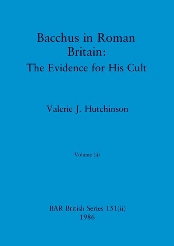 Bacchus in Roman Britain, Volume Ii The Evidence for His Cult