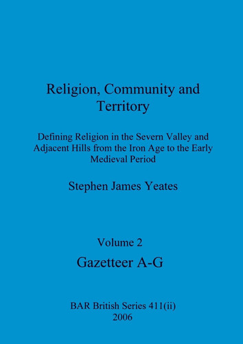 Religion, Community and Territory, Volume 2 Defining Religion in the Severn Valley and Adjacent Hills from the Iron Age to the Early Medieval Period. Volume 2-Gazetteer A-G