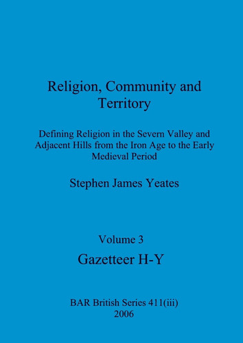 Religion, Community and Territory, Volume 3 Defining Religion in the Severn Valley and Adjacent Hills from the Iron Age to the Early Medieval Period. Volume 3-Gazetteer H-Y
