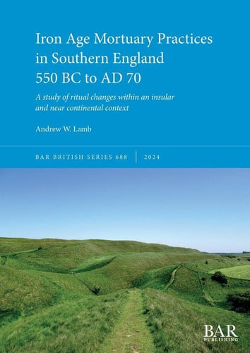 Iron Age Mortuary Practices in Southern England 550 BC to AD 70 A Study of Ritual Changes Within an Insular and Near Continental Context