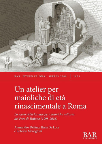Un Atelier per Maioliche Di età Rinascimentale a Roma - Lo Scavo Della Fornace per Ceramiche Nell'area Del Foro Di Traiano (1998-2016)