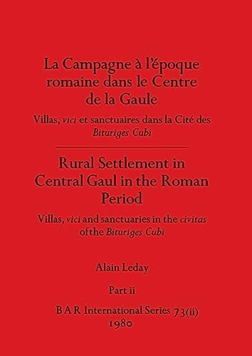 La Campagne à l'époque Romaine Dans le Centre de la Gaule / Rural Settlement in Central Gaul in the Roman Period, Part Ii Villas, Vici et Sanctuaires Dans la Cité de Bituriges Cubi / Villas, Vici and Sanctuaries in the Civitas of the Bituriges Cubi
