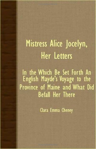 Mistress Alice Jocelyn, Her Letters - In the Which Be Set Forth an English Mayde's Voyage to the Province of Maine and What Did Befall Her There