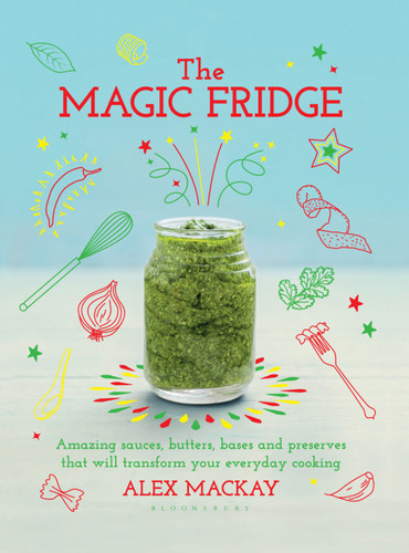 The Magic Fridge: Amazing sauces, butters, bases and preserves that will transform your everyday cooking