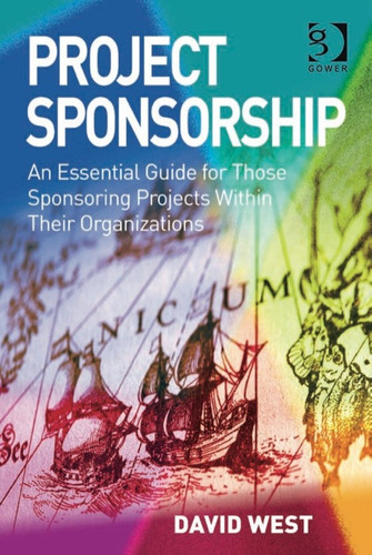 Project Sponsorship: An Essential Guide for Those Sponsoring Projects Within Their Organizations