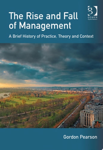 The Rise and Fall of Management: A Brief History of Practice, Theory and Context