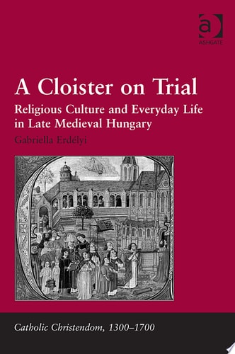 A Cloister on Trial Religious Culture and Everyday Life in Late Medieval Hungary