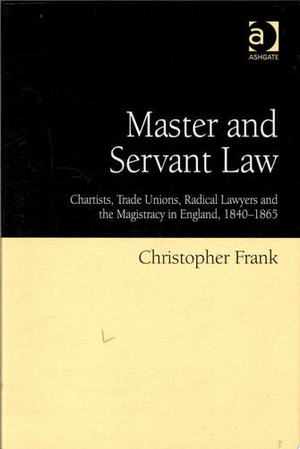 Master and Servant Law: Chartists, Trade Unions, Radical Lawyers and the Magistracy in England, 1840–1865