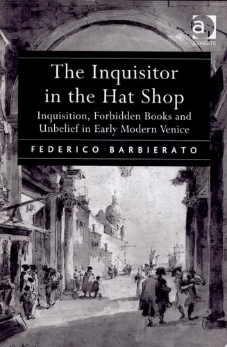 The Inquisitor in the Hat Shop: Inquisition, Forbidden Books and Unbelief in Early Modern Venice