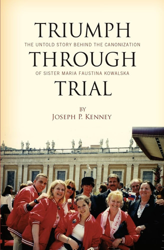 Triumph Through Trial The Untold Story Behind the Cannonization of Sister Maria Faustina Kowalska