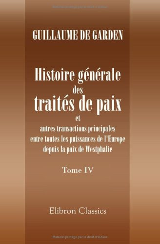 Histoire Générale des Traités de Paix et Autres Transactions Principales Entre Toutes les Puissances de L'Europe Depuis la Paix de Westphalie Ouvrage Comprenant les Travaux de Koch, Schoell, Etc