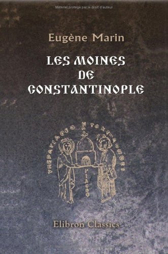 Les Moines de Constantinople Depuis la Fondation de la Ville Jusqu'à la Mort de Photius (330 - 898) Par l'Abbé Marin