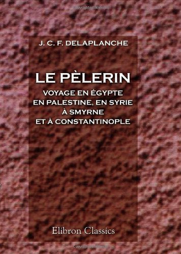 Le pèlerin: Voyage en Égypte, en Palestine, en Syrie, à Smyrne et à Constantinople. Par M. l'abbé Delaplanche (French Edition)