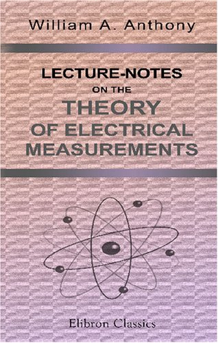 Lecture-Notes on the Theory of Electrical Measurements: Prepared for the Third-Year Classes of the Cooper Union Night-School of Science