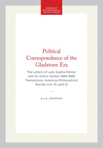 Political Correspondence of the Gladstone Era: The Letters of Lady Sophia Palmer and Sir Arthur Gordon 1884-1889 Transactions, American Philosophical Society (vol. 61, part 2)