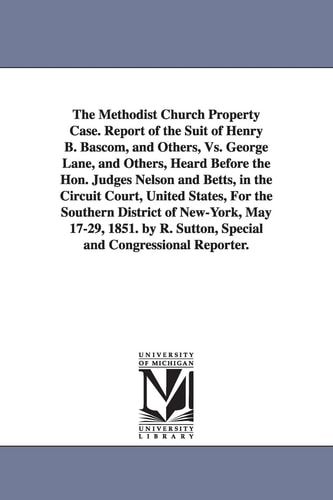 The Methodist Church Property Case Report of the Suit of Henry B Bascom, and Others, Vs. George Lane, and Others, Heard Before the Hon Judges Nelso