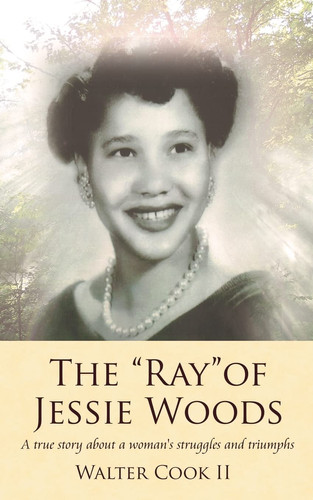 The "Ray" of Jessie Woods A True Story about a Woman's Struggles and Triumphs.