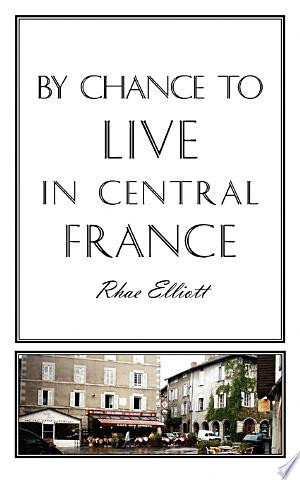 By Chance to Live in Central France A Move to France, Renovation, Conversion and Running a Successful Gite