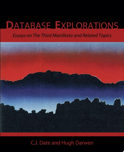 Database Explorations Essays on the Third Manifesto and Related Topics