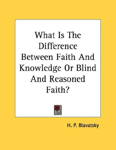 What Is the Difference Between Faith and Knowledge or Blind and Reasoned Faith?