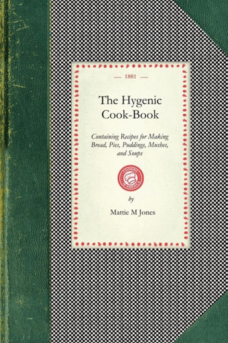Hygenic Cook-Book: Containing Recipes for Making Bread, Pies, Puddings, Mushes, and Soups, with Directions for Cooking Vegetables, Canning Fruit, Etc. ... Removing Ink, Fruit and Oth (Applewood Books)