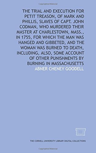 The Trial and Execution for Petit Treason, of Mark and Phillis, Slaves of Capt. John Codman Who Murdered Their Master at Charlestown, Mass., in 1755, for which the Man was Hanged and Gibbeted, and the Woman was Burned to Death : Including, Also, Some Account of Other Punishments by Burning in Massachusetts