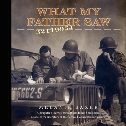 What My Father Saw A Daughter's Journey Through Her Father's Memories as One of the Liberators of Buchenwald Concentration Camp