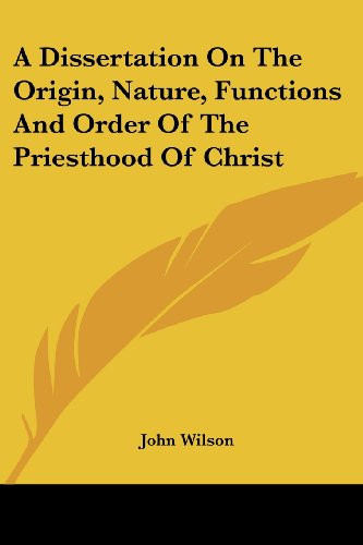 A Dissertation On The Origin, Nature, Functions And Order Of The Priesthood Of Christ