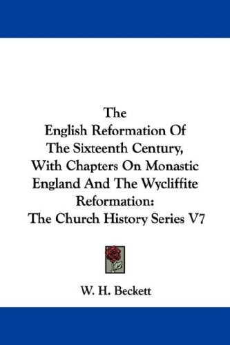 The English Reformation Of The Sixteenth Century, With Chapters On Monastic England And The Wycliffite Reformation: The Church History Series V7