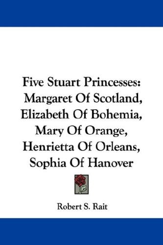Five Stuart Princesses: Margaret Of Scotland, Elizabeth Of Bohemia, Mary Of Orange, Henrietta Of Orleans, Sophia Of Hanover
