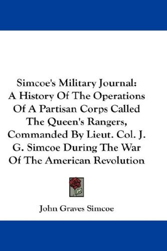 Simcoe's Military Journal: A History Of The Operations Of A Partisan Corps Called The Queen's Rangers, Commanded By Lieut. Col. J. G. Simcoe During The War Of The American Revolution