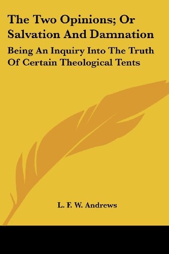 The Two Opinions; Or Salvation And Damnation: Being An Inquiry Into The Truth Of Certain Theological Tents
