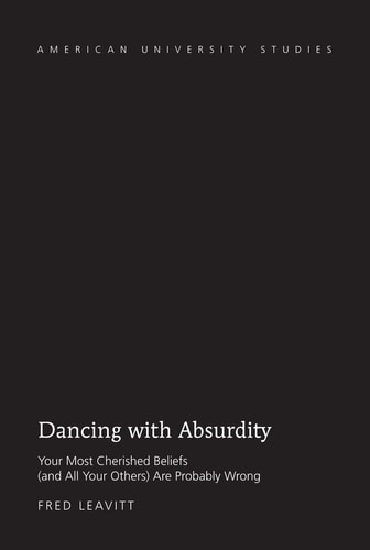 Dancing with Absurdity Your Most Cherished Beliefs (and All Your Others) are Probably Wrong
