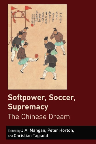 Softpower, Soccer, Supremacy: The Chinese Dream (Sport in East and Southeast Asian Societies Book 1)