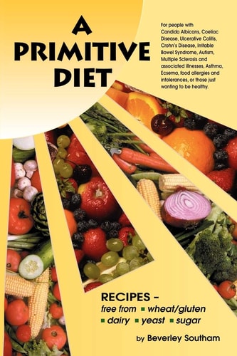 A Primitive Diet A Book of Recipes Free from Wheat/gluten, Dairy Products, Yeast and Sugar : for People with Candidiasis, Coeliac Disease, Irritable Bowel Syndrome, Ulcerative Colitis/Crohn's Disease, Multiple Sclerosis, Asthma, Eczema, Psoriasis, Acne, Autism, Food Allergies and Intolerances and Those Just Wanting to Become Healthy