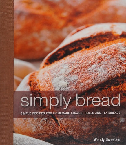 Simply Bread Simple Recipes for Homemade Loaves, Rolls, and Flatbreads