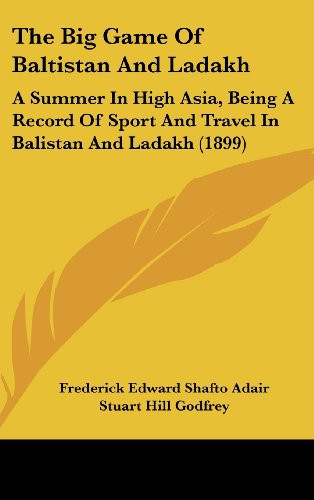 The Big Game Of Baltistan And Ladakh A Summer In High Asia, Being A Record Of Sport And Travel In Balistan And Ladakh (1899)
