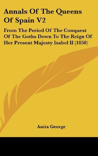 Annals Of The Queens Of Spain V2 From The Period Of The Conquest Of The Goths Down To The Reign Of Her Present Majesty Isabel II (1850)