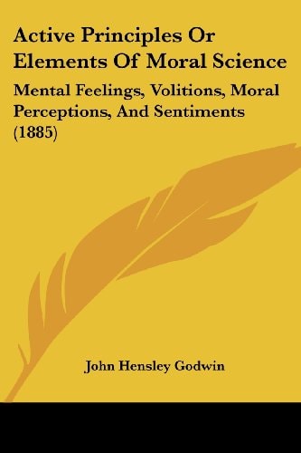 Active Principles Or Elements Of Moral Science Mental Feelings, Volitions, Moral Perceptions, And Sentiments (1885)