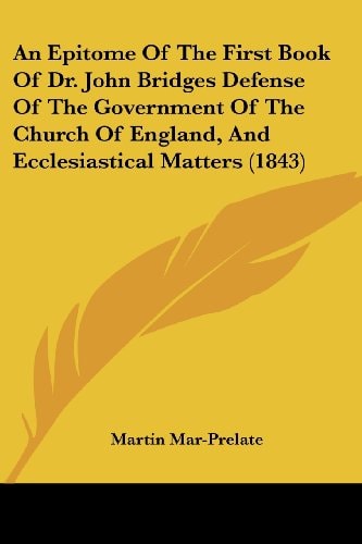 An Epitome of the First Book of Dr John Bridges Defense of the Government of the Church of England, and Ecclesiastical Matters