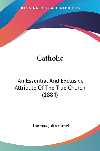 Catholic An Essential And Exclusive Attribute Of The True Church (1884)