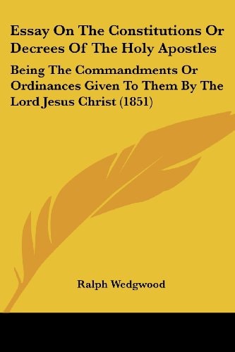 Essay On The Constitutions Or Decrees Of The Holy Apostles Being The Commandments Or Ordinances Given To Them By The Lord Jesus Christ (1851)
