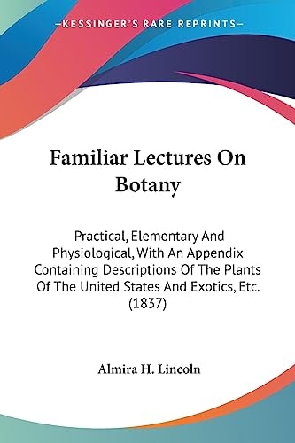 Familiar Lectures On Botany Practical, Elementary And Physiological, With An Appendix Containing Descriptions Of The Plants Of The United States And Exotics, Etc. (1837)
